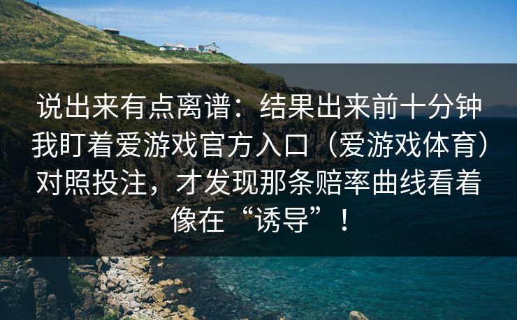 说出来有点离谱：结果出来前十分钟我盯着爱游戏官方入口（爱游戏体育）对照投注，才发现那条赔率曲线看着像在“诱导”！