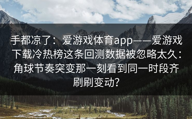 手都凉了：爱游戏体育app——爱游戏下载冷热榜这条回测数据被忽略太久：角球节奏突变那一刻看到同一时段齐刷刷变动？