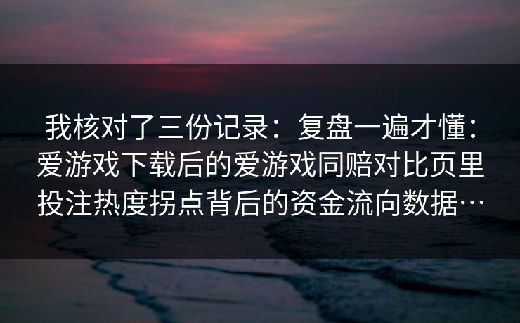 我核对了三份记录:复盘一遍才懂:爱游戏下载后的爱游戏同赔对比页里投注热度拐点背后的资金流向数据… 我核对了三份记录:复盘一遍才懂:爱游戏下载后的爱游戏同赔对比页里投注热度拐点背后的资金流向数据…