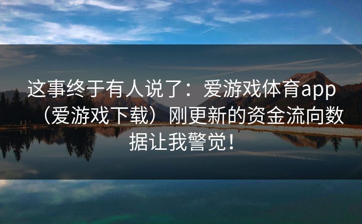 这事终于有人说了:爱游戏体育app(爱游戏下载)刚更新的资金流向数据让我警觉! 这事终于有人说了:爱游戏体育app(爱游戏下载)刚更新的资金流向数据让我警觉!