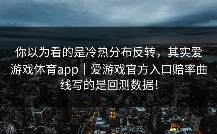 你以为看的是冷热分布反转,其实爱游戏体育app|爱游戏官方入口赔率曲线写的是回测数据! 你以为看的是冷热分布反转,其实爱游戏体育app|爱游戏官方入口赔率曲线写的是回测数据!