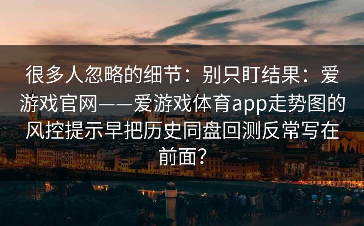 很多人忽略的细节：别只盯结果：爱游戏官网——爱游戏体育app走势图的风控提示早把历史同盘回测反常写在前面？