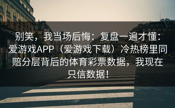 别笑,我当场后悔:复盘一遍才懂:爱游戏APP(爱游戏下载)冷热榜里同赔分层背后的体育彩票数据,我现在只信数据! 别笑,我当场后悔:复盘一遍才懂:爱游戏APP(爱游戏下载)冷热榜里同赔分层背后的体育彩票数据,我现在只信数据!