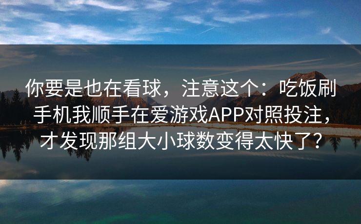 你要是也在看球，注意这个：吃饭刷手机我顺手在爱游戏APP对照投注，才发现那组大小球数变得太快了？