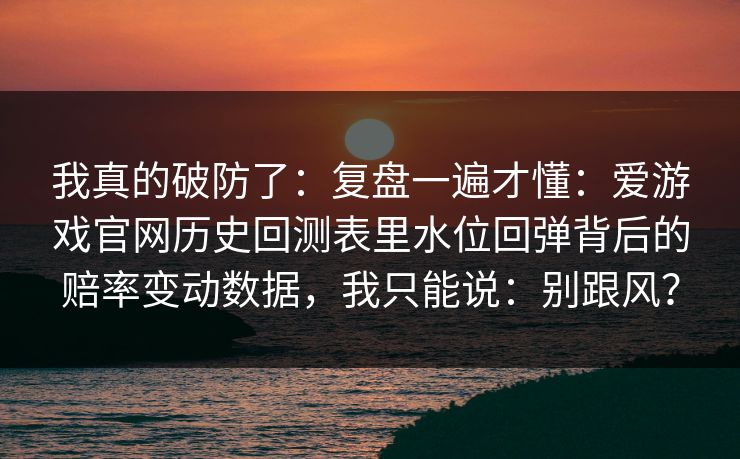 我真的破防了：复盘一遍才懂：爱游戏官网历史回测表里水位回弹背后的赔率变动数据，我只能说：别跟风？