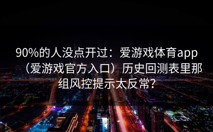 90%的人没点开过：爱游戏体育app（爱游戏官方入口）历史回测表里那组风控提示太反常？