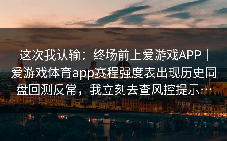 这次我认输：终场前上爱游戏APP｜爱游戏体育app赛程强度表出现历史同盘回测反常，我立刻去查风控提示…