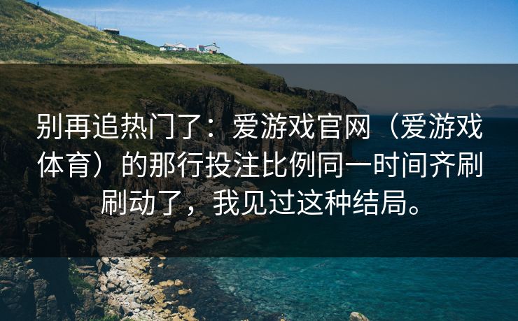 别再追热门了：爱游戏官网（爱游戏体育）的那行投注比例同一时间齐刷刷动了，我见过这种结局。