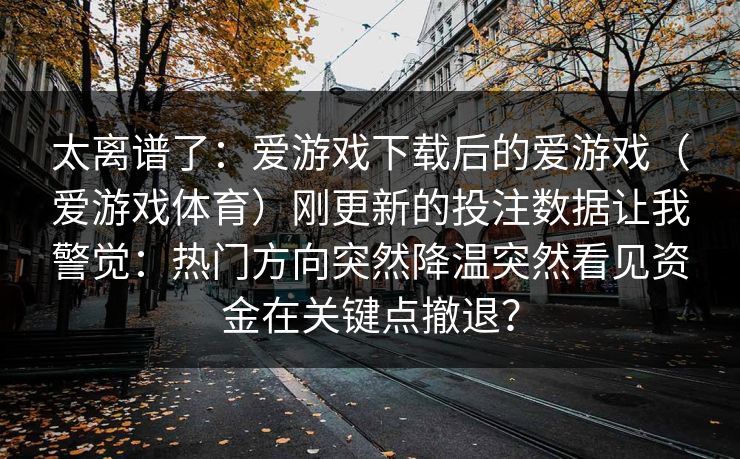 太离谱了：爱游戏下载后的爱游戏（爱游戏体育）刚更新的投注数据让我警觉：热门方向突然降温突然看见资金在关键点撤退？