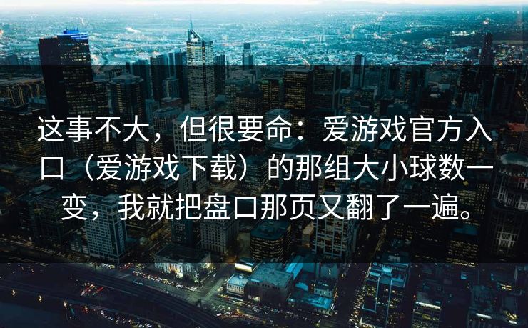 这事不大，但很要命：爱游戏官方入口（爱游戏下载）的那组大小球数一变，我就把盘口那页又翻了一遍。