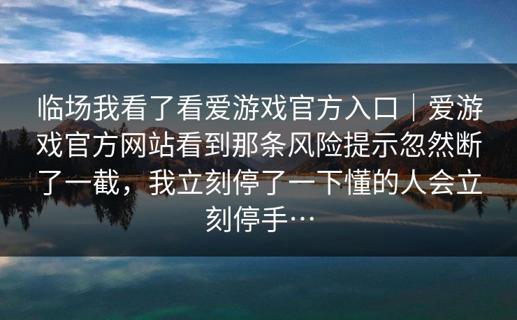 临场我看了看爱游戏官方入口｜爱游戏官方网站看到那条风险提示忽然断了一截，我立刻停了一下懂的人会立刻停手…