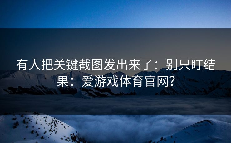 有人把关键截图发出来了：别只盯结果：爱游戏体育官网？
