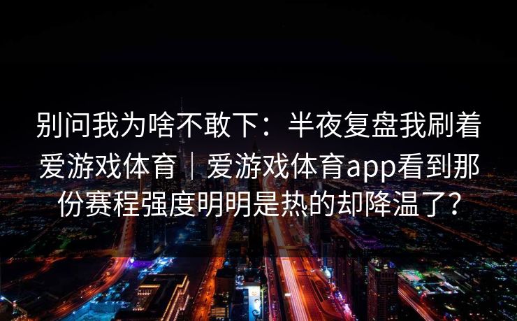 别问我为啥不敢下：半夜复盘我刷着爱游戏体育｜爱游戏体育app看到那份赛程强度明明是热的却降温了？