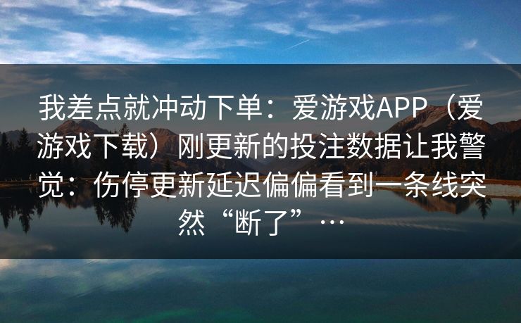 我差点就冲动下单：爱游戏APP（爱游戏下载）刚更新的投注数据让我警觉：伤停更新延迟偏偏看到一条线突然“断了”…