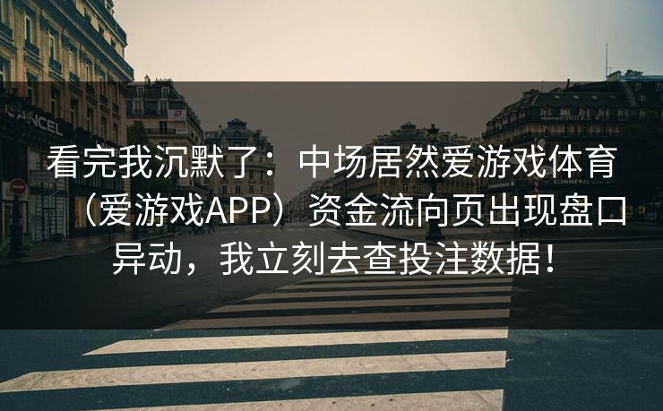 看完我沉默了：中场居然爱游戏体育（爱游戏APP）资金流向页出现盘口异动，我立刻去查投注数据！
