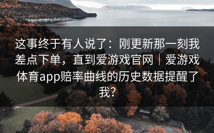这事终于有人说了：刚更新那一刻我差点下单，直到爱游戏官网｜爱游戏体育app赔率曲线的历史数据提醒了我？
