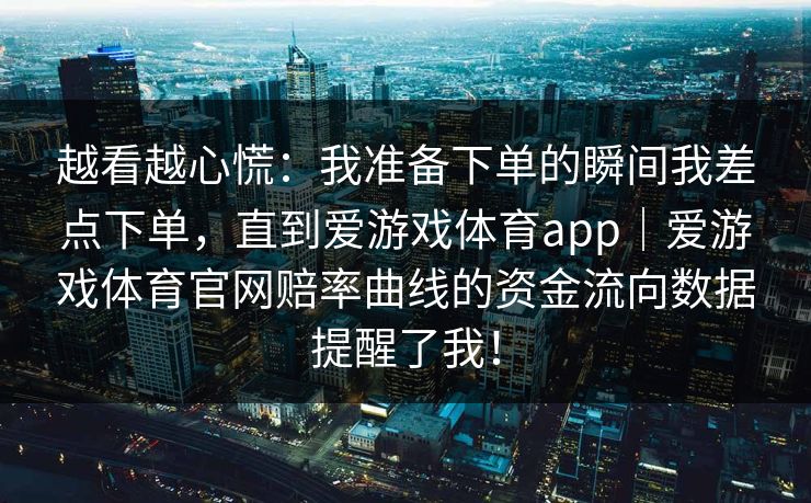越看越心慌:我准备下单的瞬间我差点下单,直到爱游戏体育app|爱游戏体育官网赔率曲线的资金流向数据提醒了我! 越看越心慌:我准备下单的瞬间我差点下单,直到爱游戏体育app|爱游戏体育官网赔率曲线的资金流向数据提醒了我!
