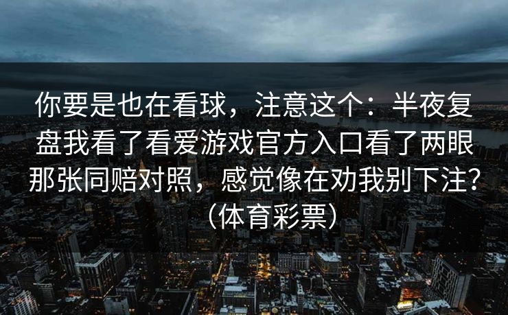你要是也在看球,注意这个:半夜复盘我看了看爱游戏官方入口看了两眼那张同赔对照,感觉像在劝我别下注?(体育彩票) 你要是也在看球,注意这个:半夜复盘我看了看爱游戏官方入口看了两眼那张同赔对照,感觉像在劝我别下注?(体育彩票)