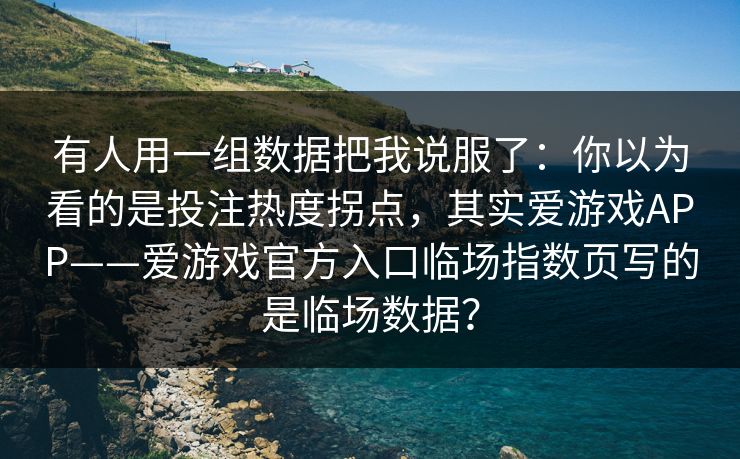 有人用一组数据把我说服了：你以为看的是投注热度拐点，其实爱游戏APP——爱游戏官方入口临场指数页写的是临场数据？