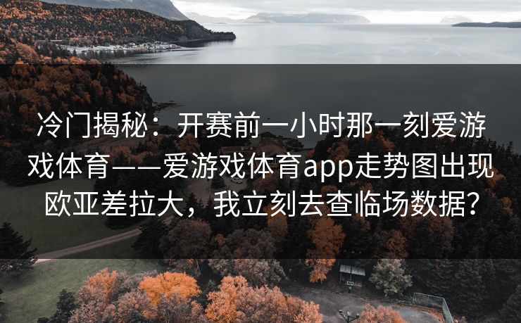 冷门揭秘：开赛前一小时那一刻爱游戏体育——爱游戏体育app走势图出现欧亚差拉大，我立刻去查临场数据？