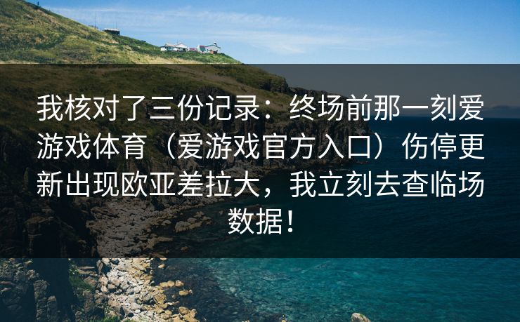 我核对了三份记录:终场前那一刻爱游戏体育(爱游戏官方入口)伤停更新出现欧亚差拉大,我立刻去查临场数据! 我核对了三份记录:终场前那一刻爱游戏体育(爱游戏官方入口)伤停更新出现欧亚差拉大,我立刻去查临场数据!