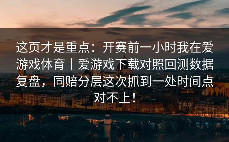 这页才是重点：开赛前一小时我在爱游戏体育｜爱游戏下载对照回测数据复盘，同赔分层这次抓到一处时间点对不上！
