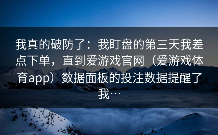 我真的破防了：我盯盘的第三天我差点下单，直到爱游戏官网（爱游戏体育app）数据面板的投注数据提醒了我…