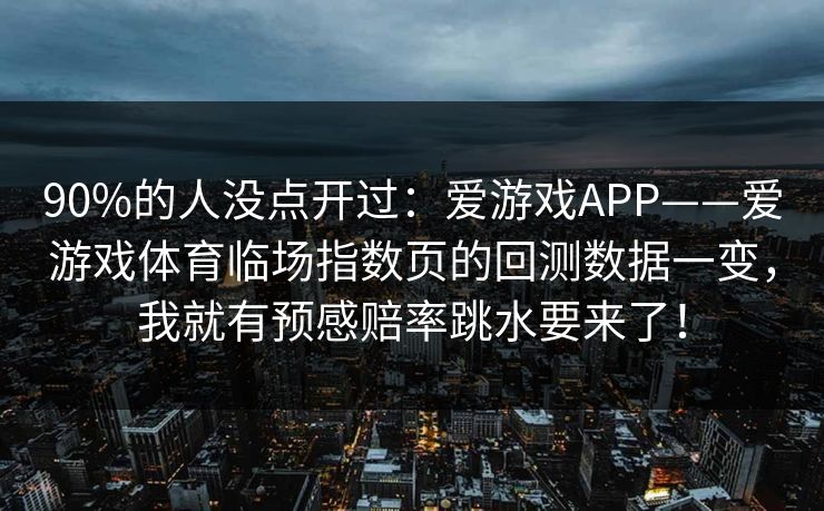 90%的人没点开过:爱游戏APP——爱游戏体育临场指数页的回测数据一变,我就有预感赔率跳水要来了! 90%的人没点开过:爱游戏APP——爱游戏体育临场指数页的回测数据一变,我就有预感赔率跳水要来了!