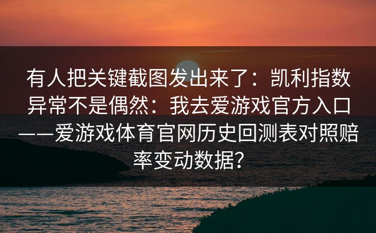 有人把关键截图发出来了：凯利指数异常不是偶然：我去爱游戏官方入口——爱游戏体育官网历史回测表对照赔率变动数据？
