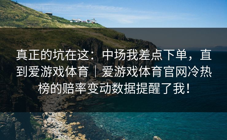 真正的坑在这：中场我差点下单，直到爱游戏体育｜爱游戏体育官网冷热榜的赔率变动数据提醒了我！