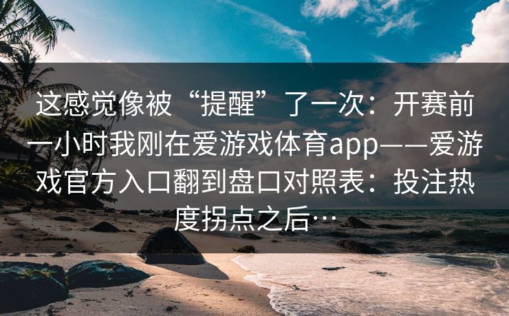 这感觉像被“提醒”了一次:开赛前一小时我刚在爱游戏体育app——爱游戏官方入口翻到盘口对照表:投注热度拐点之后… 这感觉像被“提醒”了一次:开赛前一小时我刚在爱游戏体育app——爱游戏官方入口翻到盘口对照表:投注热度拐点之后…