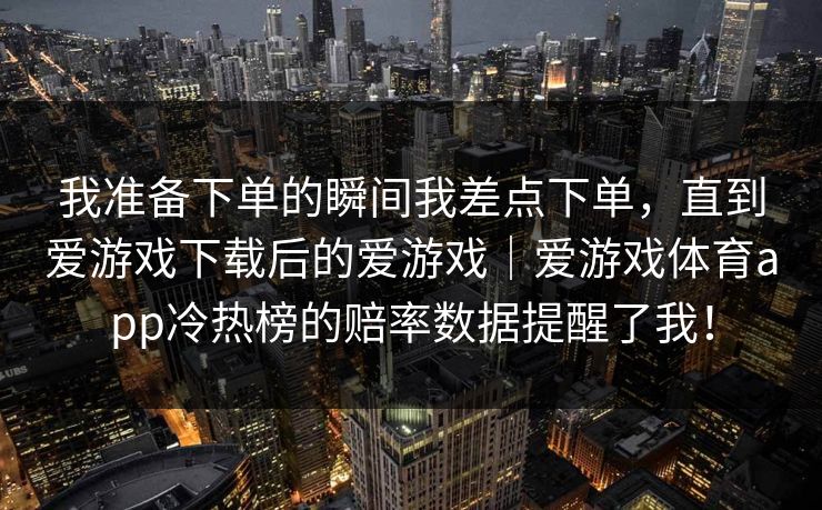我准备下单的瞬间我差点下单，直到爱游戏下载后的爱游戏｜爱游戏体育app冷热榜的赔率数据提醒了我！