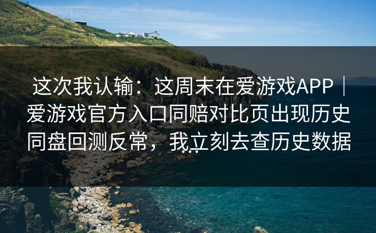 这次我认输：这周末在爱游戏APP｜爱游戏官方入口同赔对比页出现历史同盘回测反常，我立刻去查历史数据…