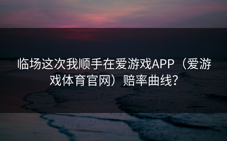 临场这次我顺手在爱游戏APP（爱游戏体育官网）赔率曲线？
