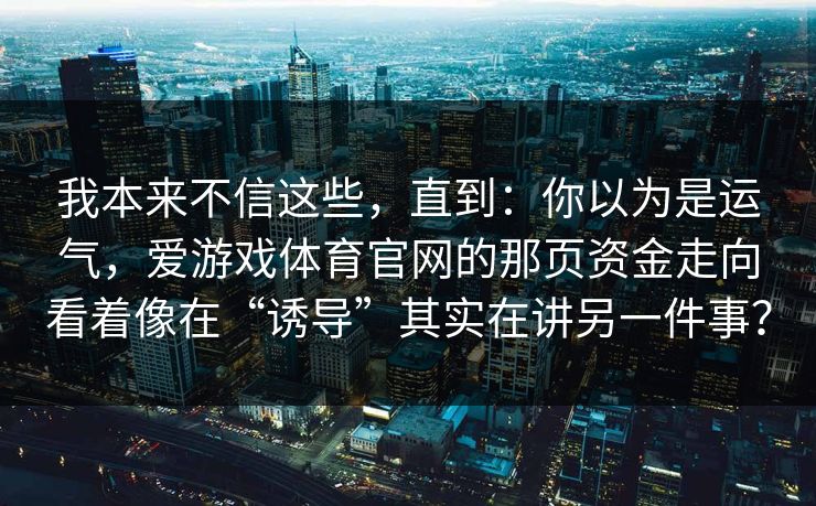 我本来不信这些，直到：你以为是运气，爱游戏体育官网的那页资金走向看着像在“诱导”其实在讲另一件事？