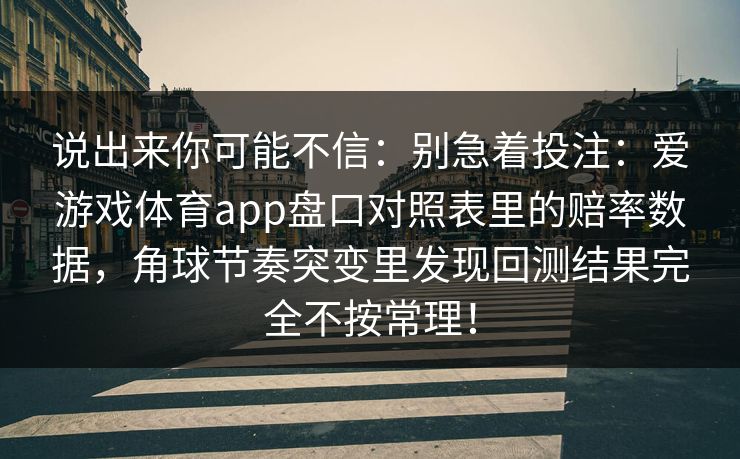 说出来你可能不信:别急着投注:爱游戏体育app盘口对照表里的赔率数据,角球节奏突变里发现回测结果完全不按常理! 说出来你可能不信:别急着投注:爱游戏体育app盘口对照表里的赔率数据,角球节奏突变里发现回测结果完全不按常理!