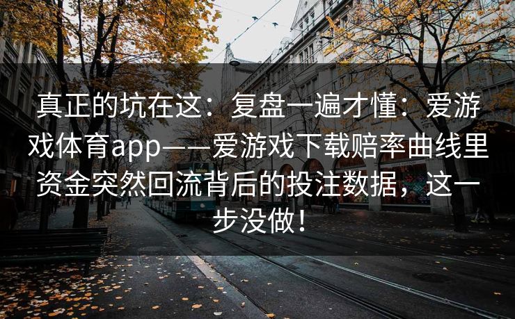 真正的坑在这：复盘一遍才懂：爱游戏体育app——爱游戏下载赔率曲线里资金突然回流背后的投注数据，这一步没做！