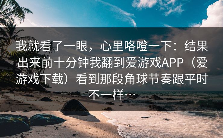 我就看了一眼，心里咯噔一下：结果出来前十分钟我翻到爱游戏APP（爱游戏下载）看到那段角球节奏跟平时不一样…