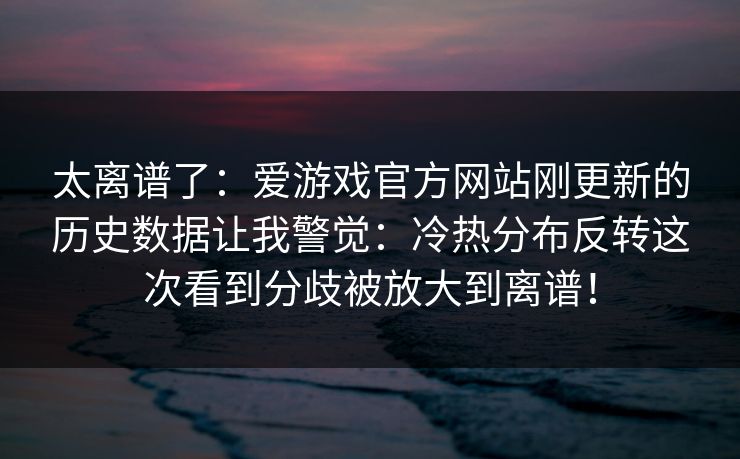 太离谱了：爱游戏官方网站刚更新的历史数据让我警觉：冷热分布反转这次看到分歧被放大到离谱！