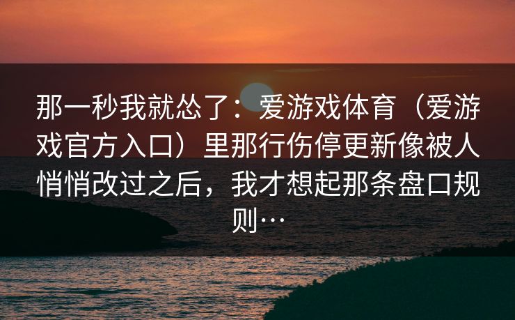 那一秒我就怂了：爱游戏体育（爱游戏官方入口）里那行伤停更新像被人悄悄改过之后，我才想起那条盘口规则…
