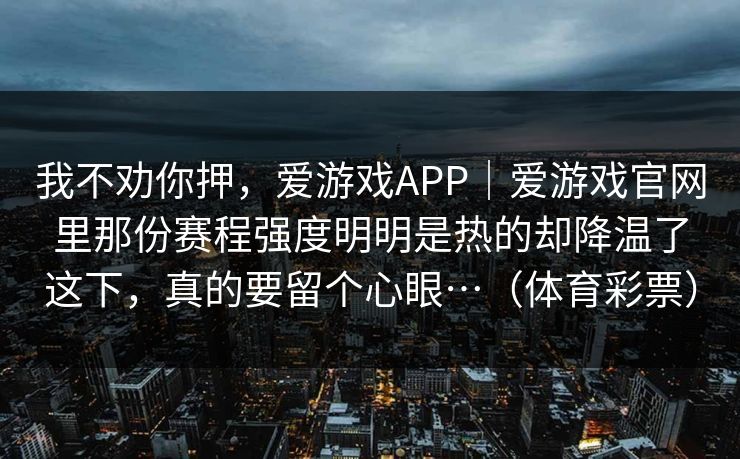 我不劝你押，爱游戏APP｜爱游戏官网里那份赛程强度明明是热的却降温了这下，真的要留个心眼…（体育彩票）
