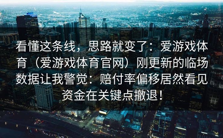 看懂这条线，思路就变了：爱游戏体育（爱游戏体育官网）刚更新的临场数据让我警觉：赔付率偏移居然看见资金在关键点撤退！