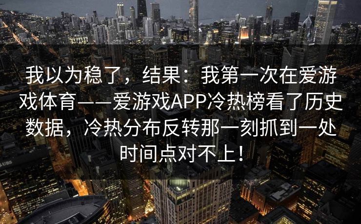 我以为稳了，结果：我第一次在爱游戏体育——爱游戏APP冷热榜看了历史数据，冷热分布反转那一刻抓到一处时间点对不上！