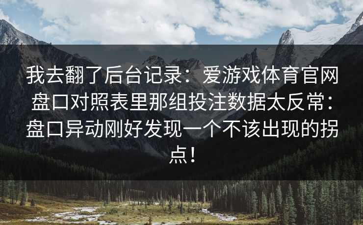 我去翻了后台记录:爱游戏体育官网盘口对照表里那组投注数据太反常:盘口异动刚好发现一个不该出现的拐点! 我去翻了后台记录:爱游戏体育官网盘口对照表里那组投注数据太反常:盘口异动刚好发现一个不该出现的拐点!