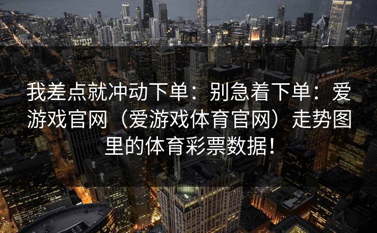我差点就冲动下单:别急着下单:爱游戏官网(爱游戏体育官网)走势图里的体育彩票数据! 我差点就冲动下单:别急着下单:爱游戏官网(爱游戏体育官网)走势图里的体育彩票数据!