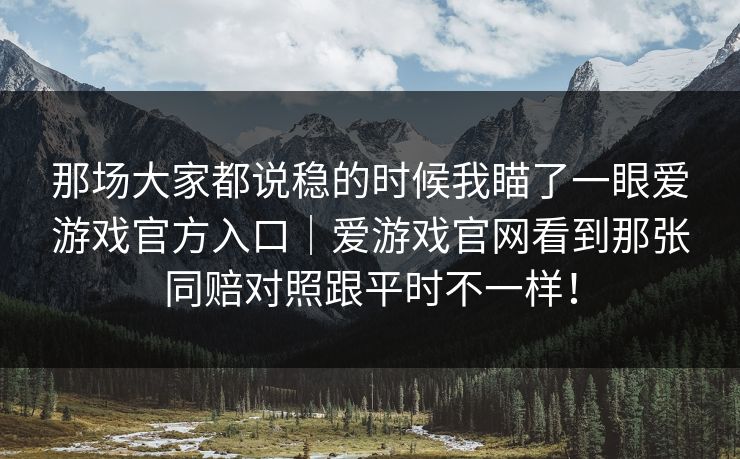 那场大家都说稳的时候我瞄了一眼爱游戏官方入口｜爱游戏官网看到那张同赔对照跟平时不一样！