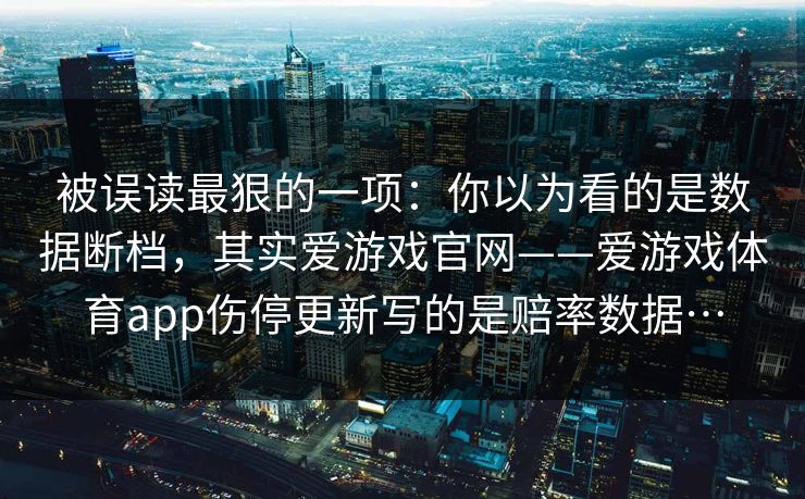 被误读最狠的一项：你以为看的是数据断档，其实爱游戏官网——爱游戏体育app伤停更新写的是赔率数据…