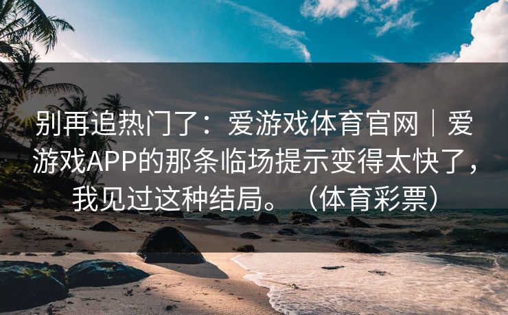 别再追热门了：爱游戏体育官网｜爱游戏APP的那条临场提示变得太快了，我见过这种结局。（体育彩票）