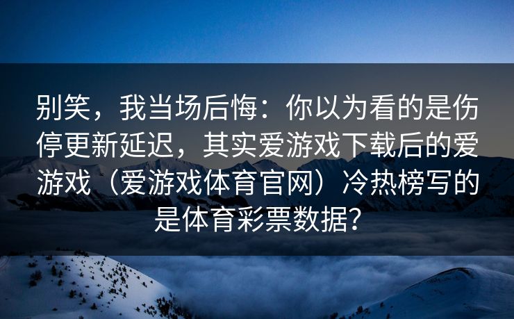 别笑，我当场后悔：你以为看的是伤停更新延迟，其实爱游戏下载后的爱游戏（爱游戏体育官网）冷热榜写的是体育彩票数据？
