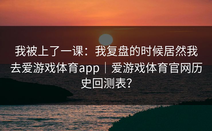 我被上了一课：我复盘的时候居然我去爱游戏体育app｜爱游戏体育官网历史回测表？